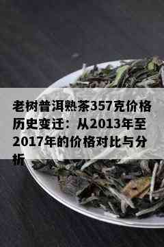 老树普洱熟茶357克价格历史变迁：从2013年至2017年的价格对比与分析