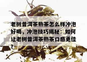 老树普洱茶熟茶怎么样冲泡好喝，冲泡技巧揭秘：如何让老树普洱茶熟茶口感更佳？