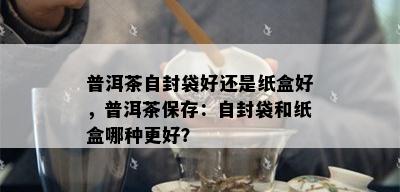 普洱茶自封袋好还是纸盒好，普洱茶保存：自封袋和纸盒哪种更好？