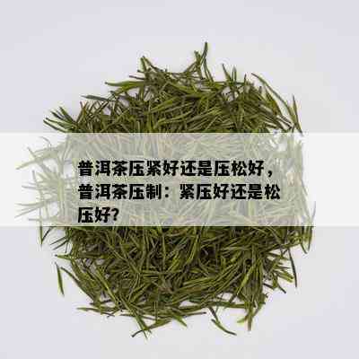 普洱茶压紧好还是压松好，普洱茶压制：紧压好还是松压好？