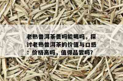 老熟普洱茶贵吗能喝吗，探讨老熟普洱茶的价值与口感：价格高吗，值得品尝吗？