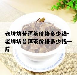 老牌坊普洱茶价格多少钱-老牌坊普洱茶价格多少钱一斤