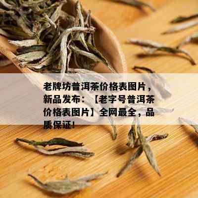 老牌坊普洱茶价格表图片，新品发布：【老字号普洱茶价格表图片】全网最全，品质保证！