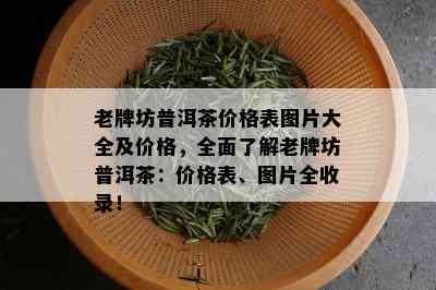 老牌坊普洱茶价格表图片大全及价格，全面了解老牌坊普洱茶：价格表、图片全收录！