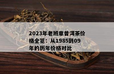 2023年老班章普洱茶价格全览：从1985到09年的历年价格对比