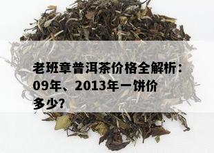 老班章普洱茶价格全解析：09年、2013年一饼价多少？