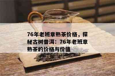 76年老班章熟茶价格，探秘古树普洱：76年老班章熟茶的价格与价值