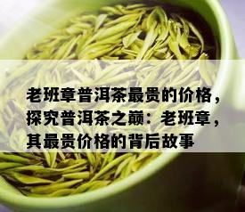 老班章普洱茶最贵的价格，探究普洱茶之巅：老班章，其最贵价格的背后故事