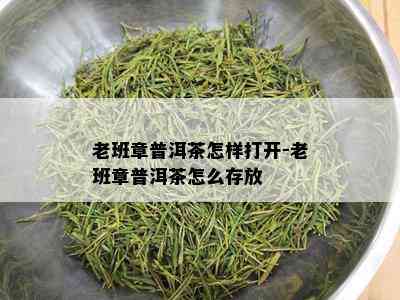 老班章普洱茶怎样打开-老班章普洱茶怎么存放