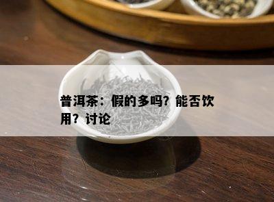 普洱茶：假的多吗？能否饮用？讨论