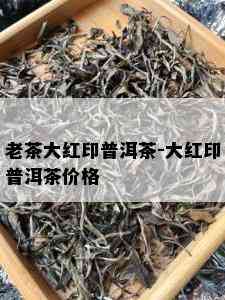 老茶大红印普洱茶-大红印普洱茶价格