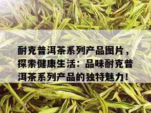 耐克普洱茶系列产品图片，探索健康生活：品味耐克普洱茶系列产品的独特魅力！