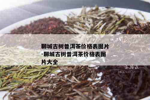 聊城古树普洱茶价格表图片-聊城古树普洱茶价格表图片大全