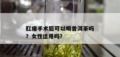 肛瘘手术后可以喝普洱茶吗？女性适用吗？