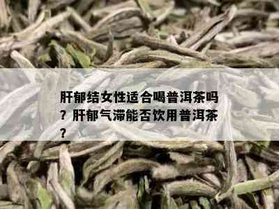 肝郁结女性适合喝普洱茶吗？肝郁气滞能否饮用普洱茶？