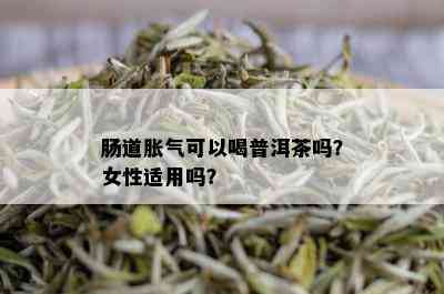 肠道胀气可以喝普洱茶吗？女性适用吗？