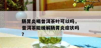 肠胃炎喝普洱茶叶可以吗，普洱茶能缓解肠胃炎症状吗？