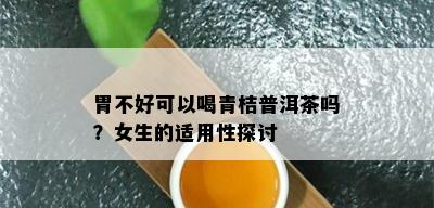 胃不好可以喝青桔普洱茶吗？女生的适用性探讨