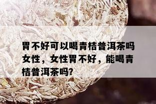 胃不好可以喝青桔普洱茶吗女性，女性胃不好，能喝青桔普洱茶吗？