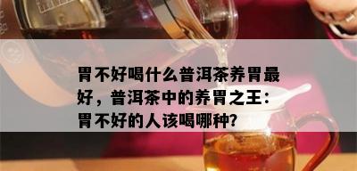 胃不好喝什么普洱茶养胃更好，普洱茶中的养胃之王：胃不好的人该喝哪种？