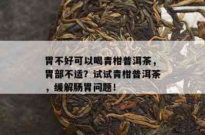 胃不好可以喝青柑普洱茶，胃部不适？试试青柑普洱茶，缓解肠胃问题！