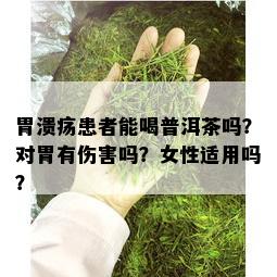 胃溃疡患者能喝普洱茶吗？对胃有伤害吗？女性适用吗？