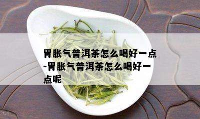 胃胀气普洱茶怎么喝好一点-胃胀气普洱茶怎么喝好一点呢