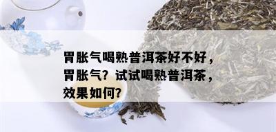 胃胀气喝熟普洱茶好不好，胃胀气？试试喝熟普洱茶，效果如何？