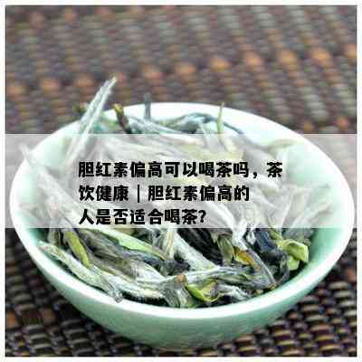 胆红素偏高可以喝茶吗，茶饮健康 | 胆红素偏高的人是否适合喝茶？