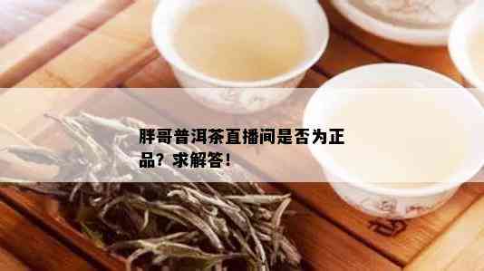 胖哥普洱茶直播间是否为正品？求解答！