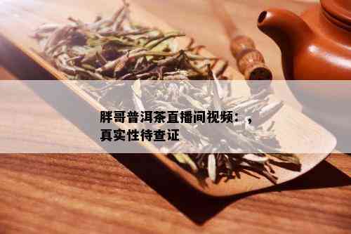 胖哥普洱茶直播间视频：，真实性待查证