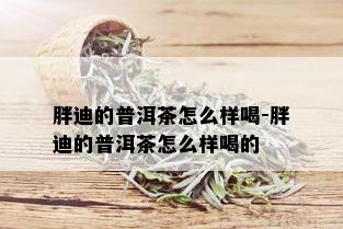 胖迪的普洱茶怎么样喝-胖迪的普洱茶怎么样喝的