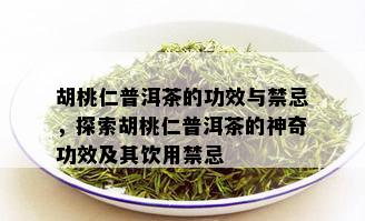 胡桃仁普洱茶的功效与禁忌，探索胡桃仁普洱茶的神奇功效及其饮用禁忌