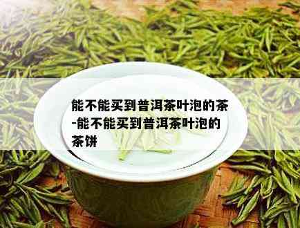 能不能买到普洱茶叶泡的茶-能不能买到普洱茶叶泡的茶饼