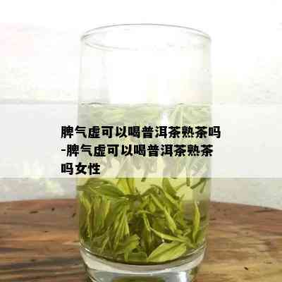 脾气虚可以喝普洱茶熟茶吗-脾气虚可以喝普洱茶熟茶吗女性