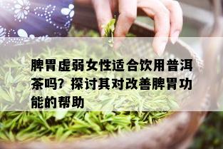 脾胃虚弱女性适合饮用普洱茶吗？探讨其对改善脾胃功能的帮助