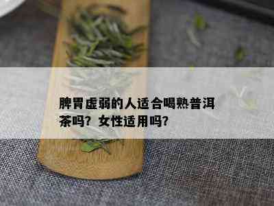 脾胃虚弱的人适合喝熟普洱茶吗？女性适用吗？