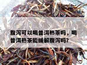 腹泻可以喝普洱熟茶吗，喝普洱熟茶能缓解腹泻吗？