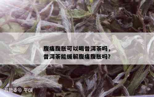 腹痛腹胀可以喝普洱茶吗，普洱茶能缓解腹痛腹胀吗？