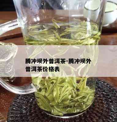 腾冲坝外普洱茶-腾冲坝外普洱茶价格表