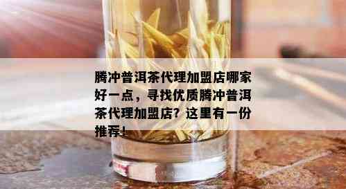 腾冲普洱茶代理加盟店哪家好一点，寻找优质腾冲普洱茶代理加盟店？这里有一份推荐！