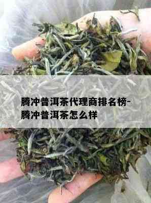 腾冲普洱茶代理商排名榜-腾冲普洱茶怎么样