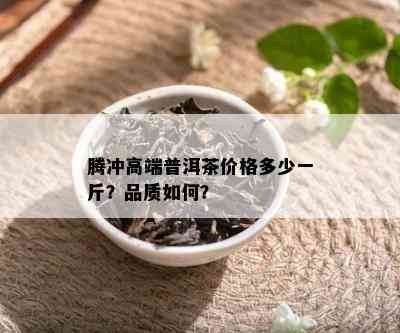 腾冲高端普洱茶价格多少一斤？品质如何？