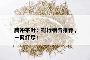 腾冲茶叶：排行榜与推荐，一网打尽！