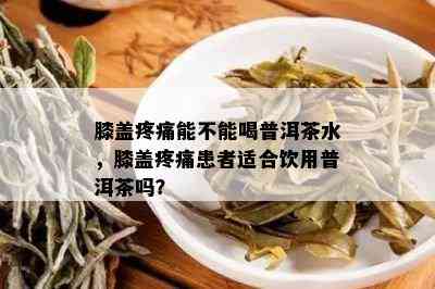 膝盖疼痛能不能喝普洱茶水，膝盖疼痛患者适合饮用普洱茶吗？