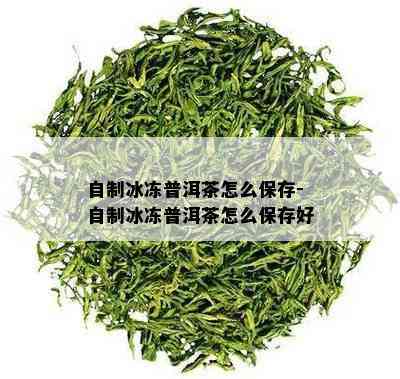 自制冰冻普洱茶怎么保存-自制冰冻普洱茶怎么保存好