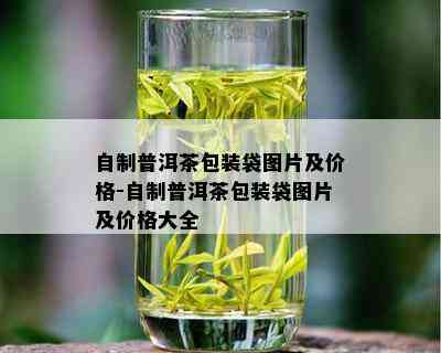 自制普洱茶包装袋图片及价格-自制普洱茶包装袋图片及价格大全