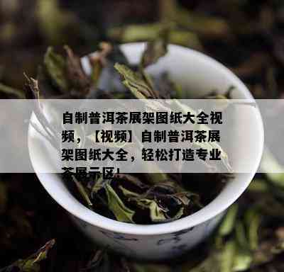 自制普洱茶展架图纸大全视频，【视频】自制普洱茶展架图纸大全，轻松打造专业茶展示区！