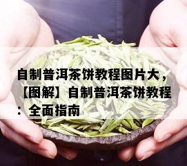 自制普洱茶饼教程图片大，【图解】自制普洱茶饼教程：全面指南