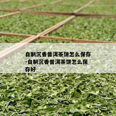 自制沉香普洱茶饼怎么保存-自制沉香普洱茶饼怎么保存好